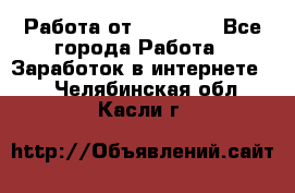 Работа от (  18) ! - Все города Работа » Заработок в интернете   . Челябинская обл.,Касли г.